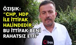 Özışık: “CHP, HDP ile ittifak halindedir, bu ittifak beni rahatsız etti”