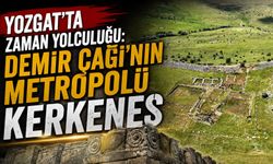 Yozgat'ta zaman yolculuğu: Demir Çağı'nın metropolü Kerkenes