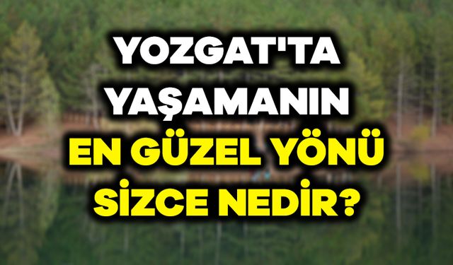 Yozgat'ta yaşamanın en güzel yönü sizce nedir?