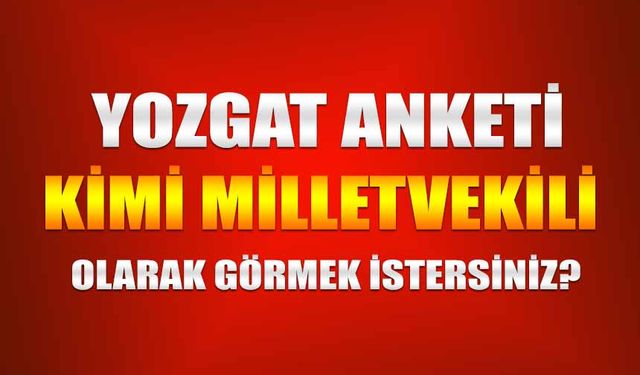 Yozgat anketi: Kimi milletvekili olarak görmek istersiniz?