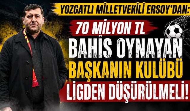 Yozgatlı Milletvekili Ersoy'dan: "70 Milyon TL Bahis Oynayan Başkanın Kulübü Ligden Düşürülmeli"