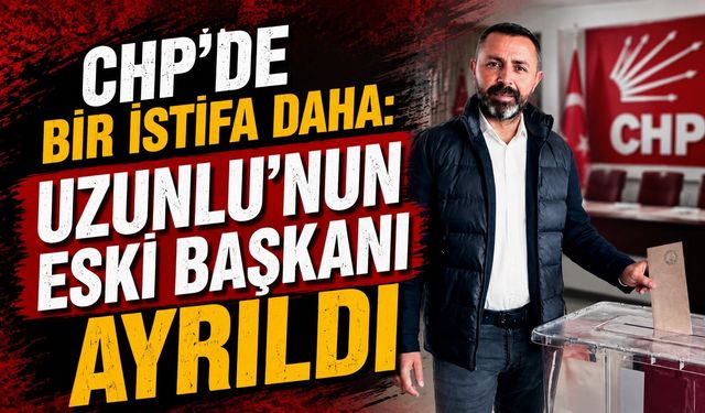 CHP'de Bir İstifa Daha: Uzunlu'nun Eski Başkanı Ayrıldı