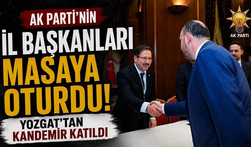 AK Parti'nin İl Başkanları Masaya Oturdu: Yozgat'tan Kandemir Katıldı