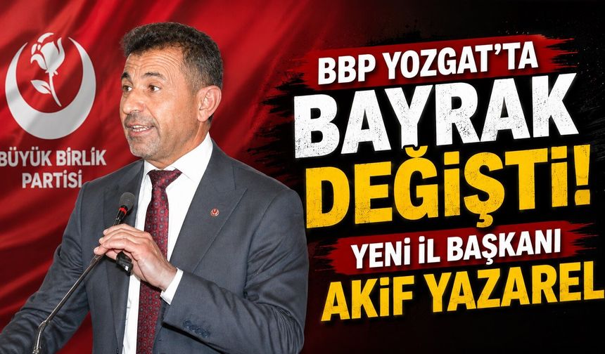 BBP Yozgat'ta Bayrak Değişti: Yeni İl Başkanı Akif Yazarel