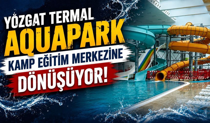 Yozgat Termal Aquapark Kamp Eğitim Merkezine Dönüşüyor