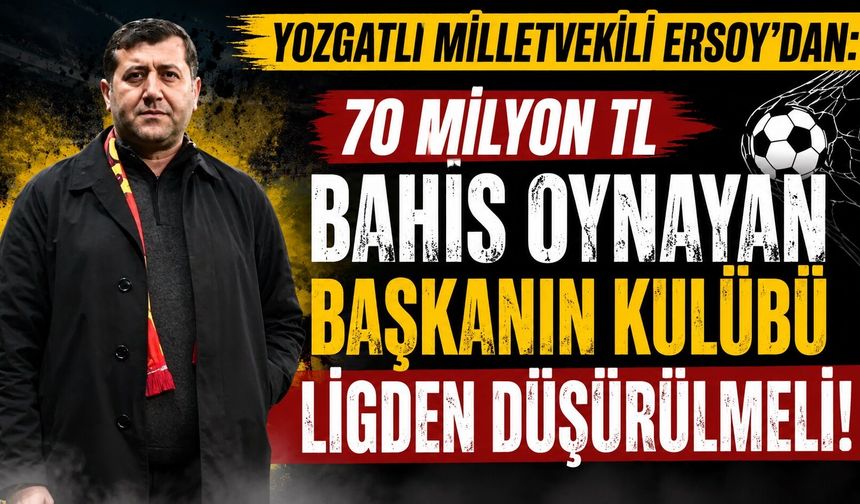 Yozgatlı Milletvekili Ersoy'dan: "70 Milyon TL Bahis Oynayan Başkanın Kulübü Ligden Düşürülmeli"