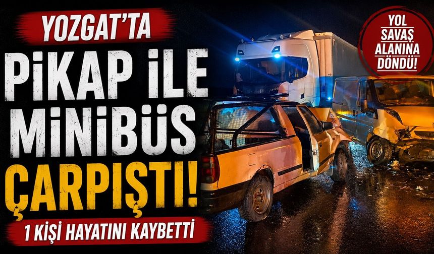 Yozgat'ta pikap ile minibüs çarpıştı: 1 kişi hayatını kaybetti