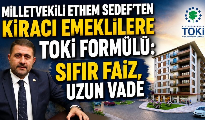 Milletvekili Ethem Sedef'ten Kiracı Emeklilere TOKİ Formülü: Sıfır Faiz, Uzun Vade