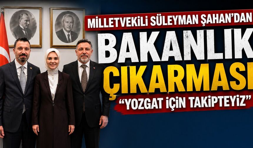 Milletvekili Süleyman Şahan'dan Bakanlık Çıkarması: "Yozgat İçin Takipteyiz"