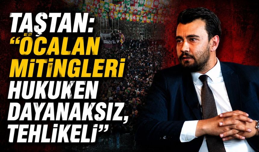 Taştan: "Öcalan Mitingleri Hukuken Dayanaksız, Tehlikeli"