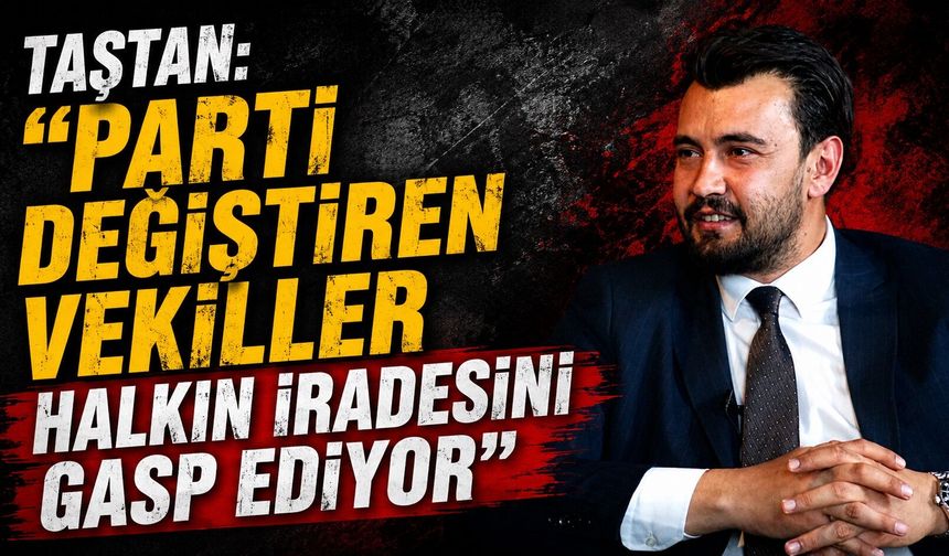 Taştan: "Parti Değiştiren Vekiller Halkın İradesini Gasp Ediyor"