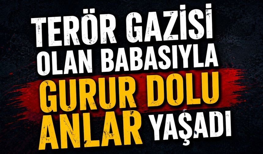 Terör gazisi olan babasıyla birlikte gurur dolu anlar yaşadı