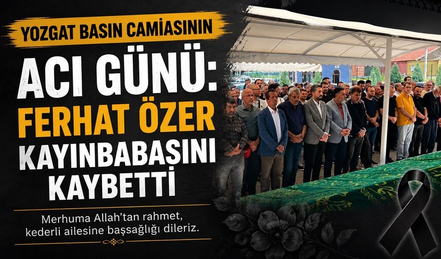 Yozgat Basın Camiasının Acı Günü: Ferhat Özer Kayınbabasını Kaybetti