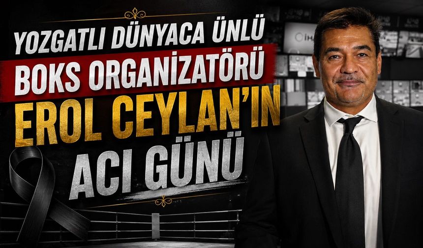 Yozgatlı Dünyaca Ünlü Boks Organizatörü Erol Ceylan'ın Acı Günü