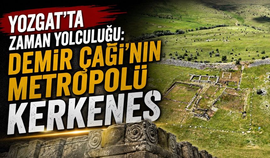 Yozgat'ta zaman yolculuğu: Demir Çağı'nın metropolü Kerkenes