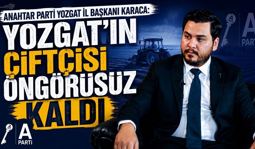 Anahtar Parti Yozgat İl Başkanı Karaca: Yozgat'ın Çiftçisi Öngörüsüz Kaldı