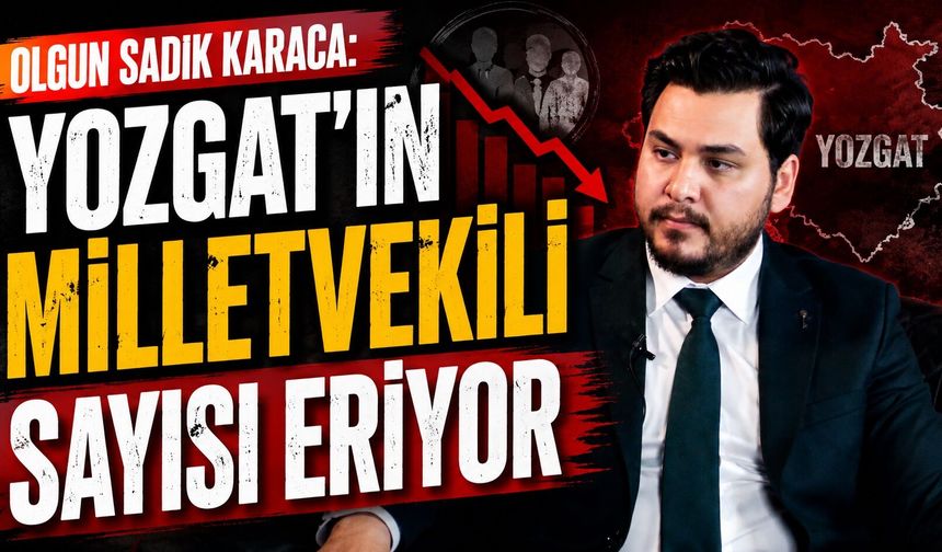 Olgun Sadık Karaca: Yozgat'ın Milletvekili Sayısı Eriyor