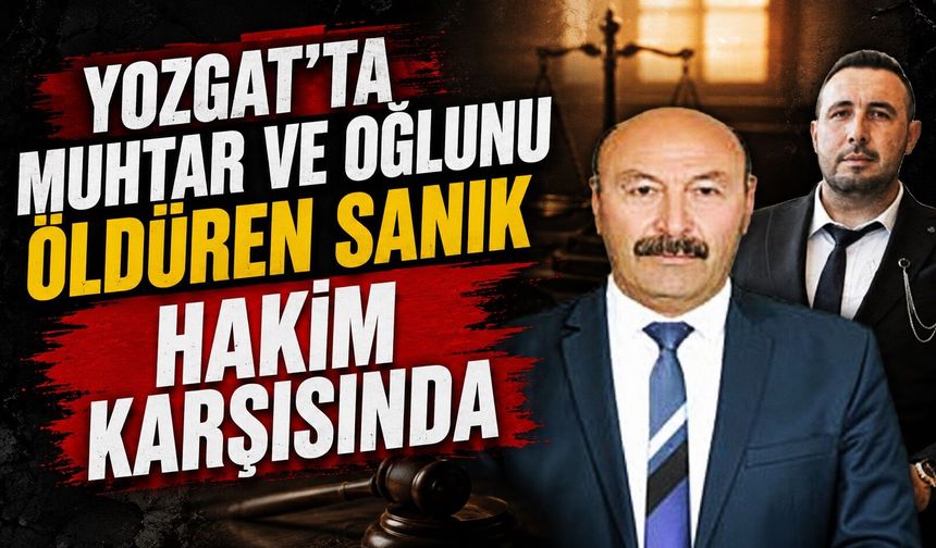 Yozgat'ta muhtar ve oğlunu öldüren sanık hakim karşısında
