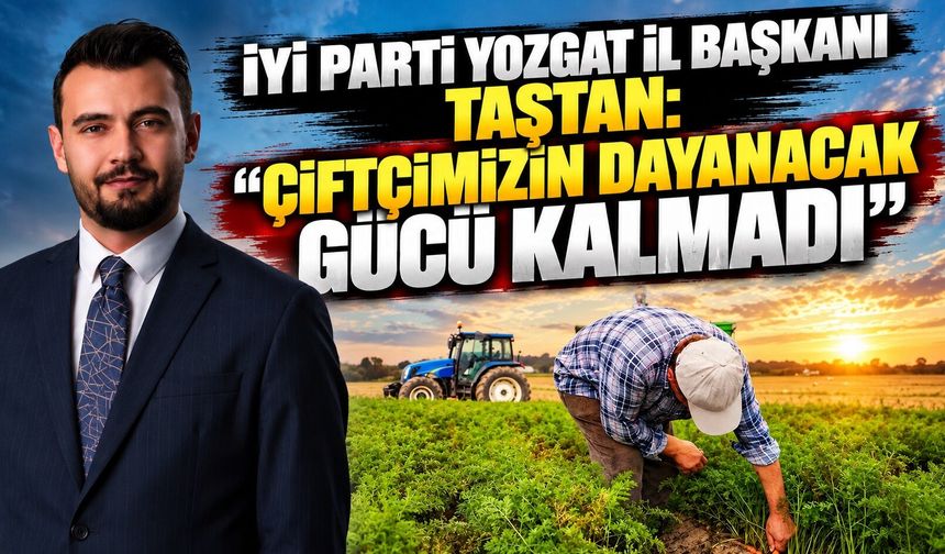 İYİ Parti Yozgat İl Başkanı Taştan: "Çiftçimizin Dayanacak Gücü Kalmadı"